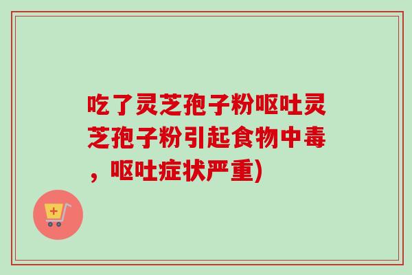 吃了灵芝孢子粉呕吐灵芝孢子粉引起食物中毒，呕吐症状严重)-第1张图片-卓越灵芝孢子粉