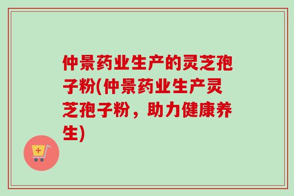 仲景药业生产的灵芝孢子粉(仲景药业生产灵芝孢子粉,助力健康养生)-第1张图片-卓越灵芝孢子粉 仲景药业生产的灵芝孢子粉(仲景药业生产灵芝孢子粉,助力健康养生)-第1张图片-卓越灵芝孢子粉