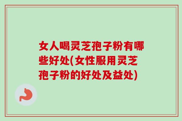 女人喝灵芝孢子粉有哪些好处(女性服用灵芝孢子粉的好处及益处)-第1张图片-卓越灵芝孢子粉 女人喝灵芝孢子粉有哪些好处(女性服用灵芝孢子粉的好处及益处)-第1张图片-卓越灵芝孢子粉