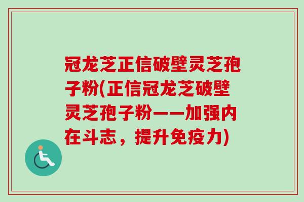 冠龙芝正信破壁灵芝孢子粉(正信冠龙芝破壁灵芝孢子粉——加强内在斗志，提升免疫力)-第1张图片-卓越灵芝孢子粉