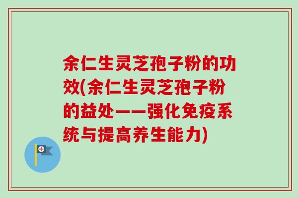 余仁生灵芝孢子粉的功效(余仁生灵芝孢子粉的益处——强化免疫系统与提高养生能力)-第1张图片-卓越灵芝孢子粉 余仁生灵芝孢子粉的功效(余仁生灵芝孢子粉的益处——强化免疫系统与提高养生能力)-第1张图片-卓越灵芝孢子粉