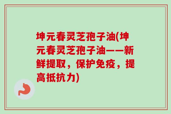 坤元春灵芝孢子油(坤元春灵芝孢子油——新鲜提取,保护免疫,提高抵抗力)-第1张图片-卓越灵芝孢子粉 坤元春灵芝孢子油(坤元春灵芝孢子油——新鲜提取,保护免疫,提高抵抗力)-第1张图片-卓越灵芝孢子粉