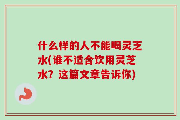 什么样的人不能喝灵芝水(谁不适合饮用灵芝水?这篇文章告诉你)-第1张图片-卓越灵芝孢子粉 什么样的人不能喝灵芝水(谁不适合饮用灵芝水?这篇文章告诉你)-第1张图片-卓越灵芝孢子粉