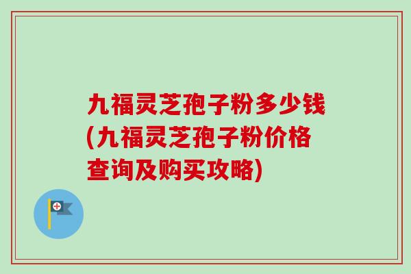 九福灵芝孢子粉多少钱(九福灵芝孢子粉价格查询及购买攻略)-第1张图片-卓越灵芝孢子粉 九福灵芝孢子粉多少钱(九福灵芝孢子粉价格查询及购买攻略)-第1张图片-卓越灵芝孢子粉