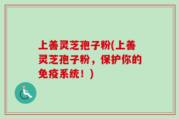 上善灵芝孢子粉(上善灵芝孢子粉,保护你的免疫系统!)-第1张图片-卓越灵芝孢子粉 上善灵芝孢子粉(上善灵芝孢子粉,保护你的免疫系统!)-第1张图片-卓越灵芝孢子粉