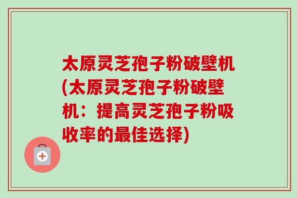 太原灵芝孢子粉破壁机(太原灵芝孢子粉破壁机：提高灵芝孢子粉吸收率的最佳选择)-第1张图片-卓越灵芝孢子粉