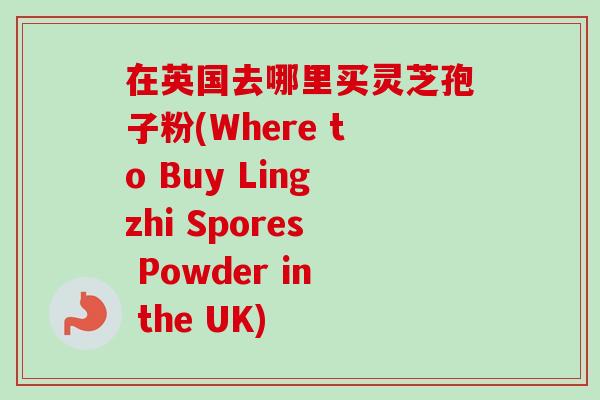 在英国去哪里买灵芝孢子粉(Where to Buy Lingzhi Spores Powder in the UK)-第1张图片-卓越灵芝孢子粉 在英国去哪里买灵芝孢子粉(Where to Buy Lingzhi Spores Powder in the UK)-第1张图片-卓越灵芝孢子粉