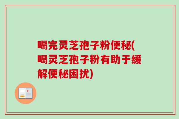 喝完灵芝孢子粉便秘(喝灵芝孢子粉有助于缓解便秘困扰)-第1张图片-卓越灵芝孢子粉