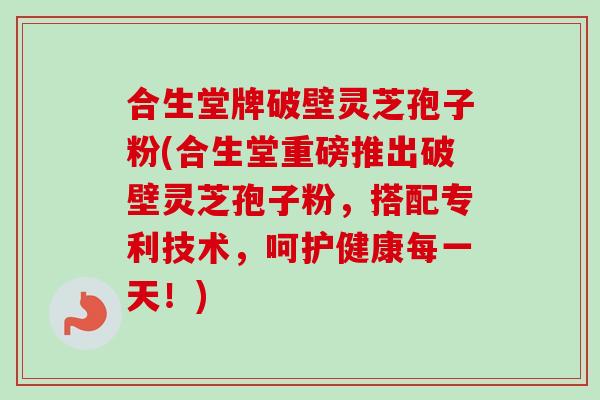 合生堂牌破壁灵芝孢子粉(合生堂重磅推出破壁灵芝孢子粉，搭配专利技术，呵护健康每一天！)-第1张图片-卓越灵芝孢子粉