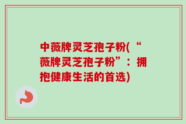 中薇牌灵芝孢子粉(“薇牌灵芝孢子粉”：拥抱健康生活的首选)-第1张图片-卓越灵芝孢子粉