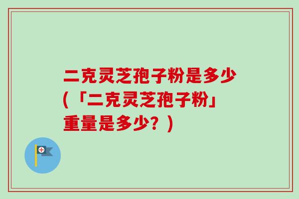 二克灵芝孢子粉是多少(「二克灵芝孢子粉」重量是多少？)-第1张图片-卓越灵芝孢子粉