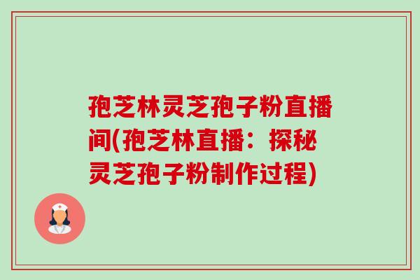 孢芝林灵芝孢子粉直播间(孢芝林直播：探秘灵芝孢子粉制作过程)-第1张图片-卓越灵芝孢子粉