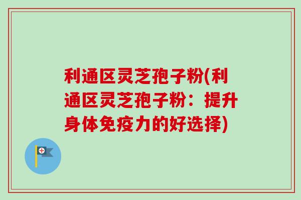 利通区灵芝孢子粉(利通区灵芝孢子粉:提升身体免疫力的好选择)-第1张图片-卓越灵芝孢子粉 利通区灵芝孢子粉(利通区灵芝孢子粉:提升身体免疫力的好选择)-第1张图片-卓越灵芝孢子粉