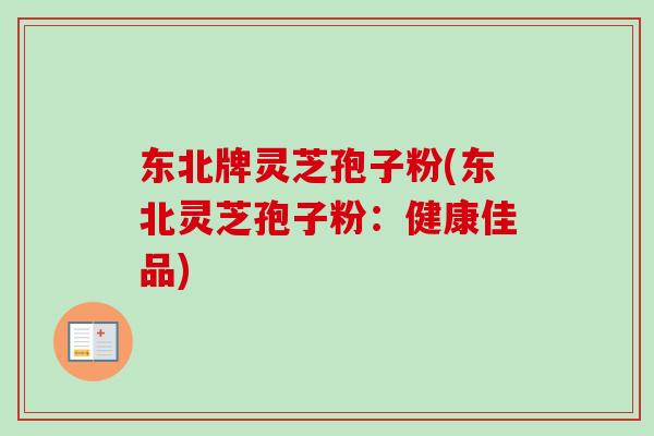 东北牌灵芝孢子粉(东北灵芝孢子粉:健康佳品)-第1张图片-卓越灵芝孢子粉 东北牌灵芝孢子粉(东北灵芝孢子粉:健康佳品)-第1张图片-卓越灵芝孢子粉