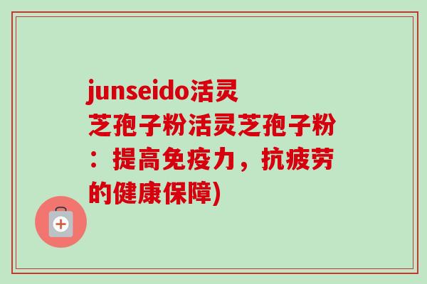junseido活灵芝孢子粉活灵芝孢子粉：提高免疫力，抗疲劳的健康保障)-第1张图片-卓越灵芝孢子粉
