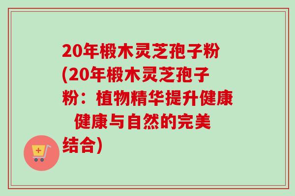 20年椴木灵芝孢子粉(20年椴木灵芝孢子粉：植物精华提升健康  健康与自然的完美结合)-第1张图片-卓越灵芝孢子粉