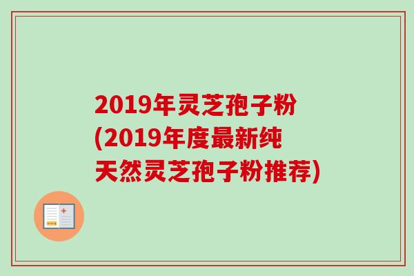 2019年灵芝孢子粉(2019年度最新纯天然灵芝孢子粉推荐)-第1张图片-卓越灵芝孢子粉 2019年灵芝孢子粉(2019年度最新纯天然灵芝孢子粉推荐)-第1张图片-卓越灵芝孢子粉