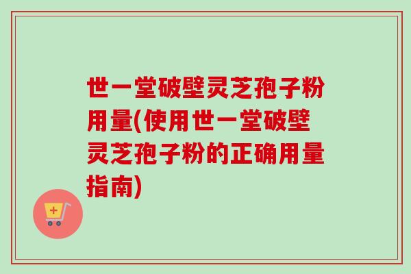 世一堂破壁灵芝孢子粉用量(使用世一堂破壁灵芝孢子粉的正确用量指南)-第1张图片-卓越灵芝孢子粉 世一堂破壁灵芝孢子粉用量(使用世一堂破壁灵芝孢子粉的正确用量指南)-第1张图片-卓越灵芝孢子粉