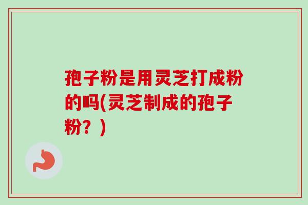 孢子粉是用灵芝打成粉的吗(灵芝制成的孢子粉?)-第1张图片-卓越灵芝孢子粉 孢子粉是用灵芝打成粉的吗(灵芝制成的孢子粉?)-第1张图片-卓越灵芝孢子粉