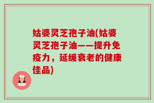 姑婆灵芝孢子油(姑婆灵芝孢子油——提升免疫力,延缓衰老的健康佳品)-第1张图片-卓越灵芝孢子粉 姑婆灵芝孢子油(姑婆灵芝孢子油——提升免疫力,延缓衰老的健康佳品)-第1张图片-卓越灵芝孢子粉