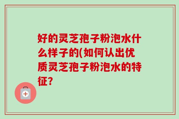 好的灵芝孢子粉泡水什么样子的(如何认出优质灵芝孢子粉泡水的特征?-第1张图片-卓越灵芝孢子粉 好的灵芝孢子粉泡水什么样子的(如何认出优质灵芝孢子粉泡水的特征?-第1张图片-卓越灵芝孢子粉