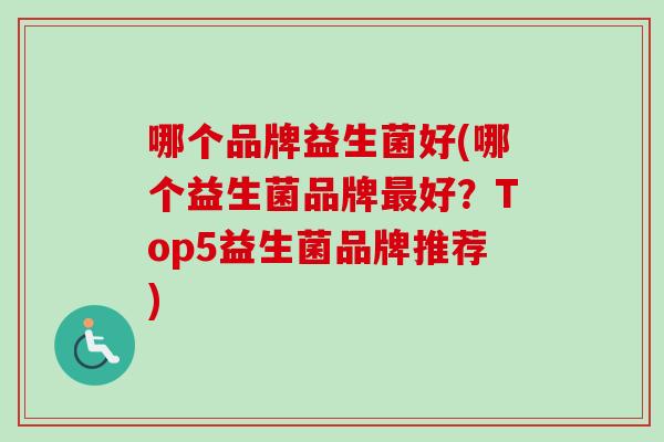 哪个品牌益生菌好(哪个益生菌品牌最好?Top5益生菌品牌推荐)-第1张图片-卓越灵芝孢子粉 哪个品牌益生菌好(哪个益生菌品牌最好?Top5益生菌品牌推荐)-第1张图片-卓越灵芝孢子粉
