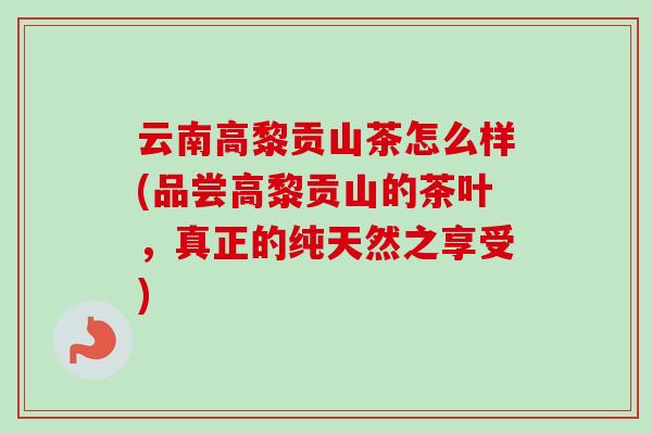 云南高黎贡山茶怎么样(品尝高黎贡山的茶叶,真正的纯天然之享受)-第1张图片-卓越灵芝孢子粉 云南高黎贡山茶怎么样(品尝高黎贡山的茶叶,真正的纯天然之享受)-第1张图片-卓越灵芝孢子粉
