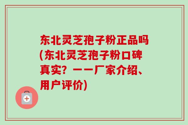 东北灵芝孢子粉正品吗(东北灵芝孢子粉口碑真实？一一厂家介绍、用户评价)-第1张图片-卓越灵芝孢子粉