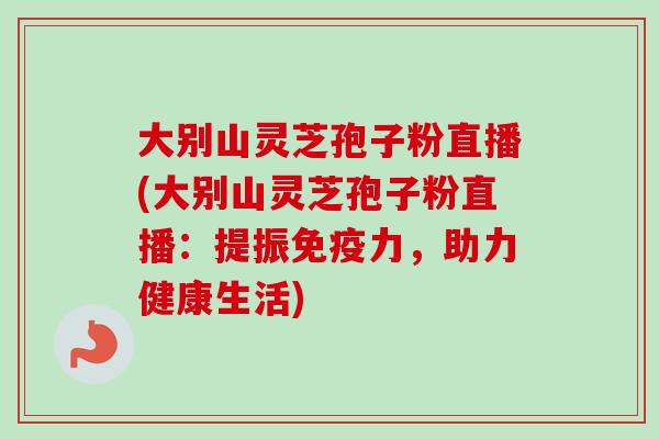 大别山灵芝孢子粉直播(大别山灵芝孢子粉直播：提振免疫力，助力健康生活)-第1张图片-卓越灵芝孢子粉