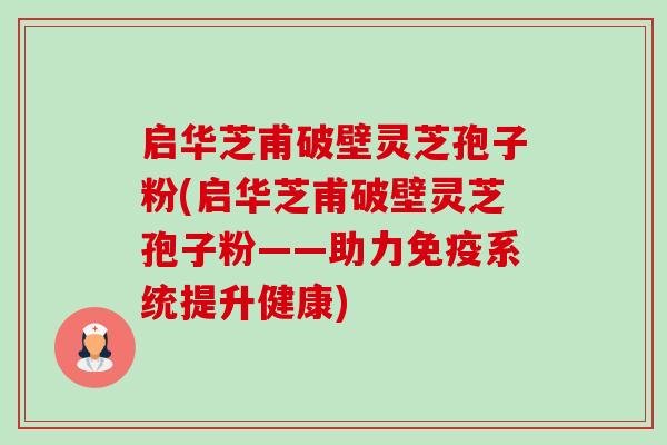 启华芝甫破壁灵芝孢子粉(启华芝甫破壁灵芝孢子粉——助力免疫系统提升健康)-第1张图片-卓越灵芝孢子粉 启华芝甫破壁灵芝孢子粉(启华芝甫破壁灵芝孢子粉——助力免疫系统提升健康)-第1张图片-卓越灵芝孢子粉