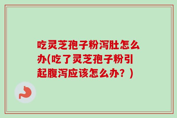 吃灵芝孢子粉泻肚怎么办(吃了灵芝孢子粉引起腹泻应该怎么办?)-第1张图片-卓越灵芝孢子粉 吃灵芝孢子粉泻肚怎么办(吃了灵芝孢子粉引起腹泻应该怎么办?)-第1张图片-卓越灵芝孢子粉