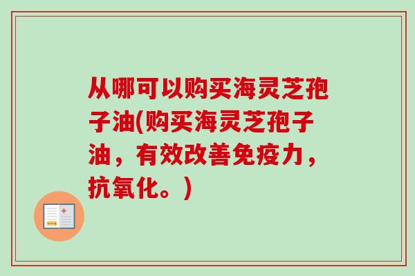 从哪可以购买海灵芝孢子油(购买海灵芝孢子油，有效改善免疫力，抗氧化。)-第1张图片-卓越灵芝孢子粉