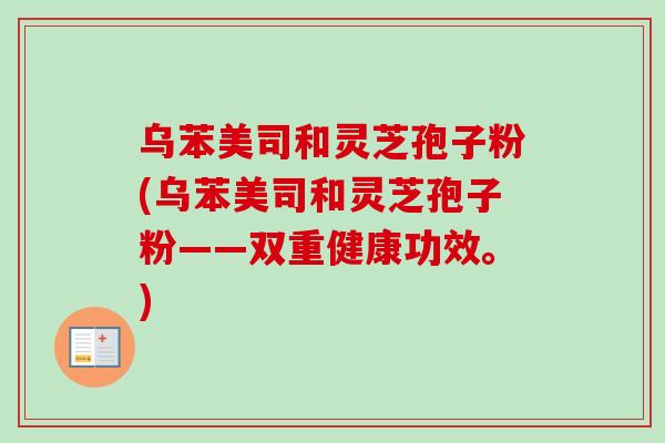 乌苯美司和灵芝孢子粉(乌苯美司和灵芝孢子粉——双重健康功效。)-第1张图片-卓越灵芝孢子粉 乌苯美司和灵芝孢子粉(乌苯美司和灵芝孢子粉——双重健康功效。)-第1张图片-卓越灵芝孢子粉
