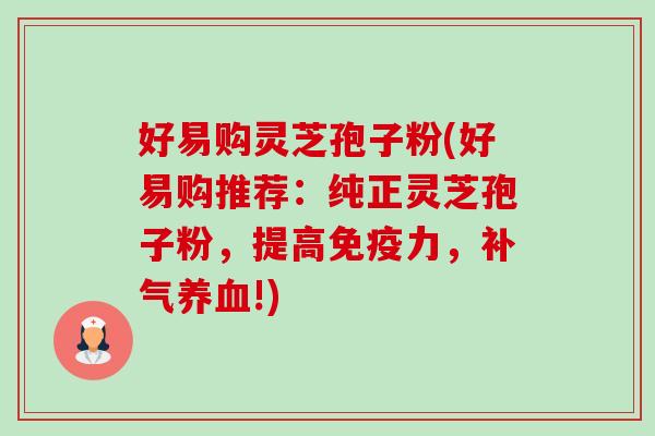 好易购灵芝孢子粉(好易购推荐:纯正灵芝孢子粉,提高免疫力,补气养血!)-第1张图片-卓越灵芝孢子粉 好易购灵芝孢子粉(好易购推荐:纯正灵芝孢子粉,提高免疫力,补气养血!)-第1张图片-卓越灵芝孢子粉