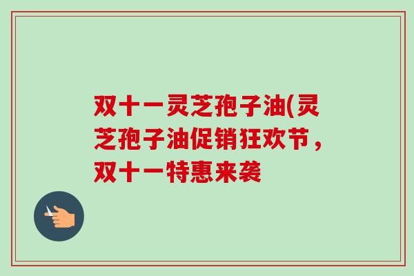 双十一灵芝孢子油(灵芝孢子油促销狂欢节,双十一特惠来袭-第1张图片-卓越灵芝孢子粉 双十一灵芝孢子油(灵芝孢子油促销狂欢节,双十一特惠来袭-第1张图片-卓越灵芝孢子粉
