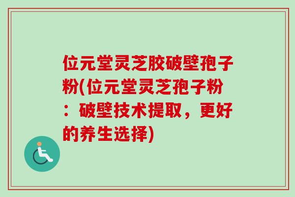 位元堂灵芝胶破壁孢子粉(位元堂灵芝孢子粉:破壁技术提取,更好的养生选择)-第1张图片-卓越灵芝孢子粉 位元堂灵芝胶破壁孢子粉(位元堂灵芝孢子粉:破壁技术提取,更好的养生选择)-第1张图片-卓越灵芝孢子粉