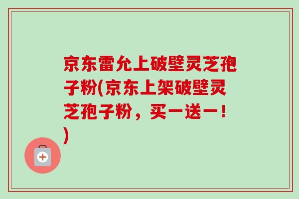 京东雷允上破壁灵芝孢子粉(京东上架破壁灵芝孢子粉，买一送一！)-第1张图片-卓越灵芝孢子粉