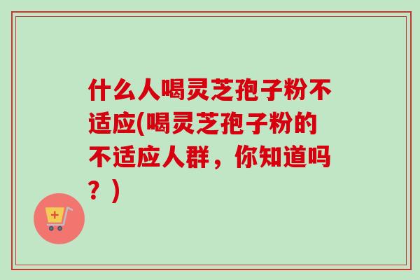 什么人喝灵芝孢子粉不适应(喝灵芝孢子粉的不适应人群,你知道吗?)-第1张图片-卓越灵芝孢子粉 什么人喝灵芝孢子粉不适应(喝灵芝孢子粉的不适应人群,你知道吗?)-第1张图片-卓越灵芝孢子粉