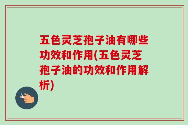 五色灵芝孢子油有哪些功效和作用(五色灵芝孢子油的功效和作用解析)-第1张图片-卓越灵芝孢子粉