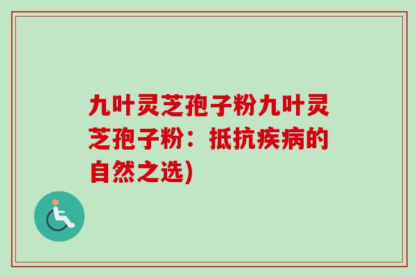 九叶灵芝孢子粉九叶灵芝孢子粉：抵抗疾病的自然之选)-第1张图片-卓越灵芝孢子粉