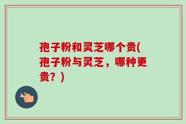 孢子粉和灵芝哪个贵(孢子粉与灵芝,哪种更贵?)-第1张图片-卓越灵芝孢子粉 孢子粉和灵芝哪个贵(孢子粉与灵芝,哪种更贵?)-第1张图片-卓越灵芝孢子粉