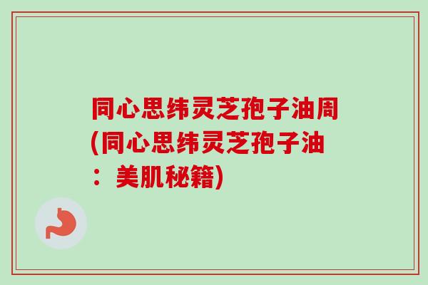同心思纬灵芝孢子油周(同心思纬灵芝孢子油：美肌秘籍)-第1张图片-卓越灵芝孢子粉