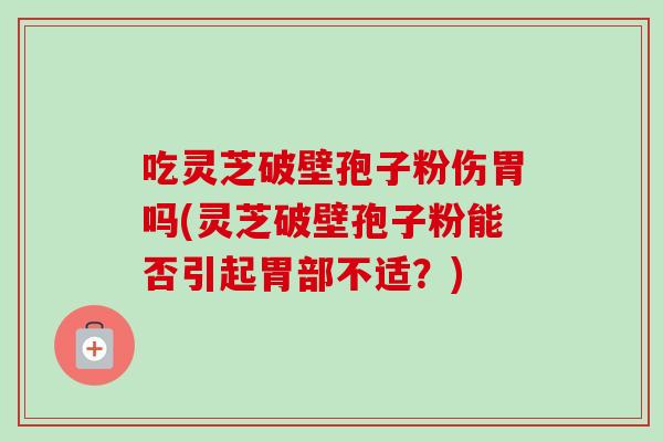 吃灵芝破壁孢子粉伤胃吗(灵芝破壁孢子粉能否引起胃部不适?)-第1张图片-卓越灵芝孢子粉 吃灵芝破壁孢子粉伤胃吗(灵芝破壁孢子粉能否引起胃部不适?)-第1张图片-卓越灵芝孢子粉