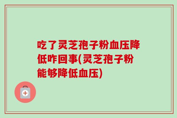 吃了灵芝孢子粉血压降低咋回事(灵芝孢子粉能够降低血压)-第1张图片-卓越灵芝孢子粉 吃了灵芝孢子粉血压降低咋回事(灵芝孢子粉能够降低血压)-第1张图片-卓越灵芝孢子粉