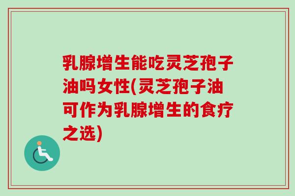乳腺增生能吃灵芝孢子油吗女性(灵芝孢子油可作为乳腺增生的食疗之选)-第1张图片-卓越灵芝孢子粉