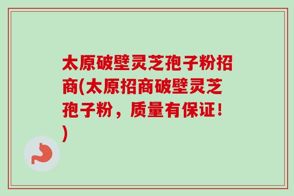 太原破壁灵芝孢子粉招商(太原招商破壁灵芝孢子粉，质量有保证！)-第1张图片-卓越灵芝孢子粉