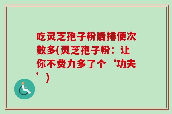 吃灵芝孢子粉后排便次数多(灵芝孢子粉:让你不费力多了个‘功夫’)-第1张图片-卓越灵芝孢子粉 吃灵芝孢子粉后排便次数多(灵芝孢子粉:让你不费力多了个‘功夫’)-第1张图片-卓越灵芝孢子粉