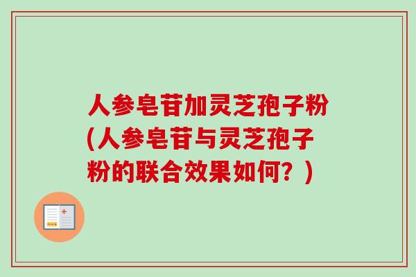 人参皂苷加灵芝孢子粉(人参皂苷与灵芝孢子粉的联合效果如何?)-第1张图片-卓越灵芝孢子粉 人参皂苷加灵芝孢子粉(人参皂苷与灵芝孢子粉的联合效果如何?)-第1张图片-卓越灵芝孢子粉