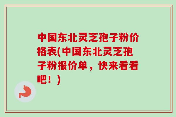 中国东北灵芝孢子粉价格表(中国东北灵芝孢子粉报价单,快来看看吧!)-第1张图片-卓越灵芝孢子粉 中国东北灵芝孢子粉价格表(中国东北灵芝孢子粉报价单,快来看看吧!)-第1张图片-卓越灵芝孢子粉