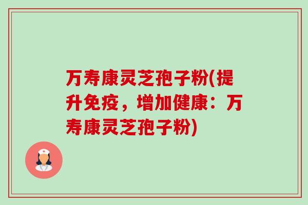 万寿康灵芝孢子粉(提升免疫,增加健康:万寿康灵芝孢子粉)-第1张图片-卓越灵芝孢子粉 万寿康灵芝孢子粉(提升免疫,增加健康:万寿康灵芝孢子粉)-第1张图片-卓越灵芝孢子粉